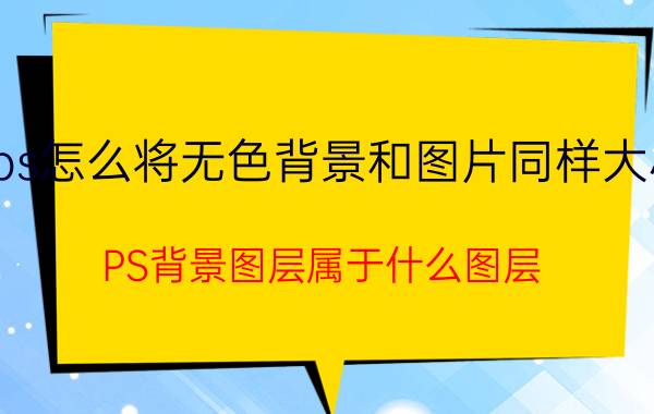 ps怎么将无色背景和图片同样大小 PS背景图层属于什么图层？